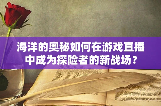海洋的奥秘如何在游戏直播中成为探险者的新战场？