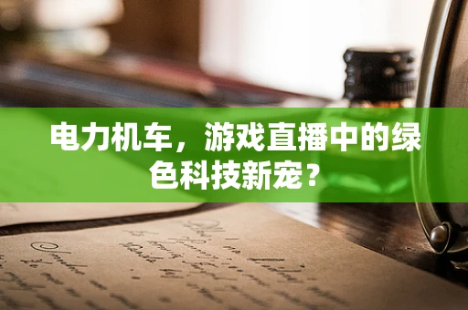 电力机车，游戏直播中的绿色科技新宠？