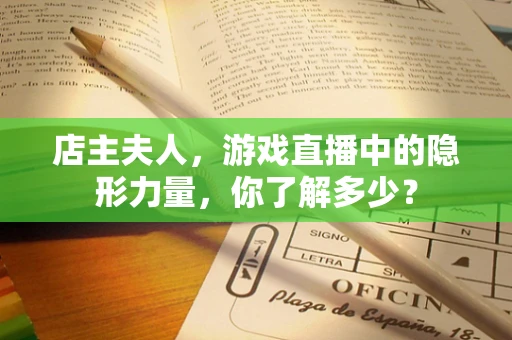 店主夫人，游戏直播中的隐形力量，你了解多少？