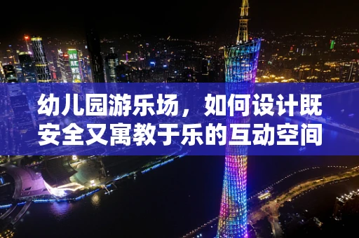 幼儿园游乐场，如何设计既安全又寓教于乐的互动空间？