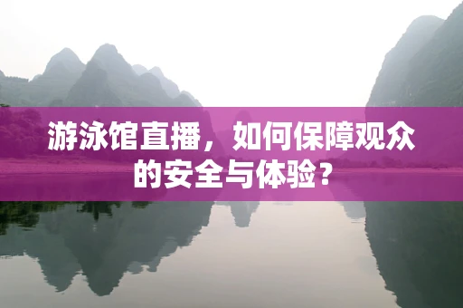 游泳馆直播，如何保障观众的安全与体验？