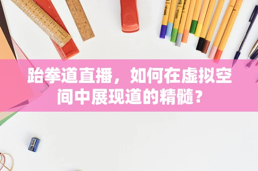 跆拳道直播，如何在虚拟空间中展现道的精髓？