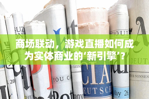 商场联动，游戏直播如何成为实体商业的‘新引擎’？