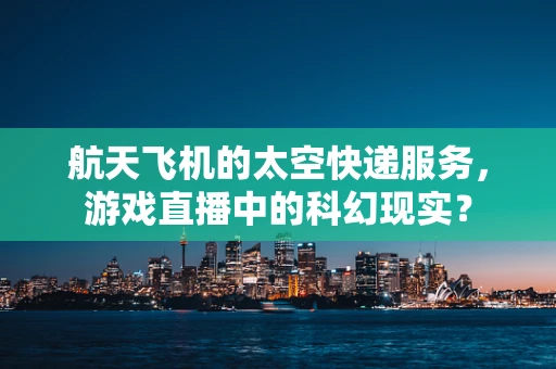 航天飞机的太空快递服务，游戏直播中的科幻现实？