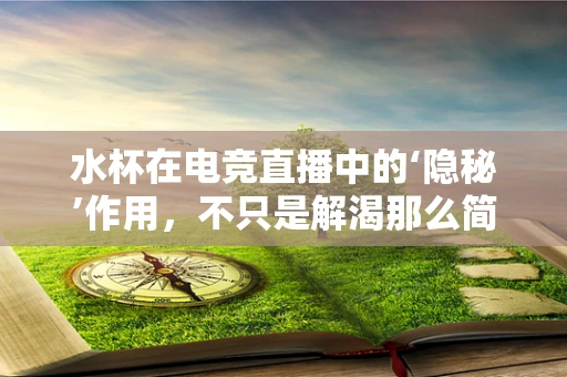 水杯在电竞直播中的‘隐秘’作用，不只是解渴那么简单！