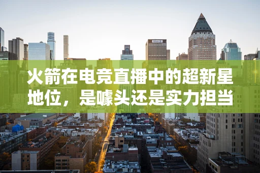 火箭在电竞直播中的超新星地位，是噱头还是实力担当？