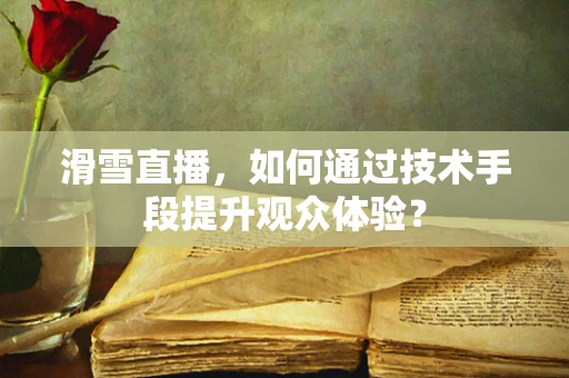 滑雪直播，如何通过技术手段提升观众体验？