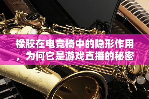 橡胶在电竞椅中的隐形作用，为何它是游戏直播的秘密武器？