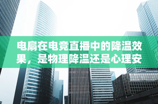 电扇在电竞直播中的降温效果，是物理降温还是心理安慰？