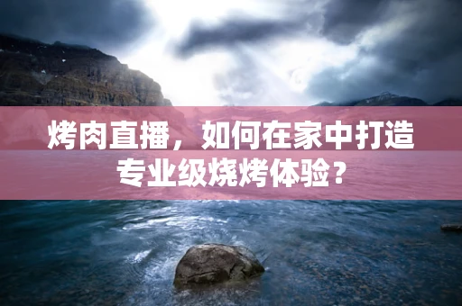 烤肉直播，如何在家中打造专业级烧烤体验？