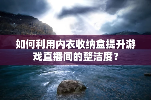 如何利用内衣收纳盒提升游戏直播间的整洁度？