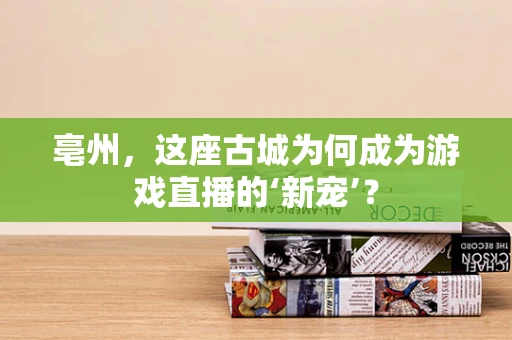 亳州，这座古城为何成为游戏直播的‘新宠’？