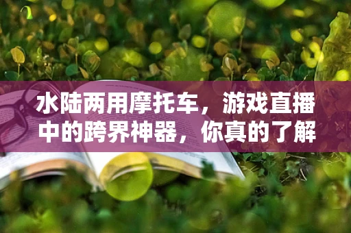 水陆两用摩托车，游戏直播中的跨界神器，你真的了解它的极限吗？