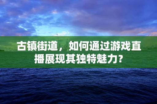 古镇街道，如何通过游戏直播展现其独特魅力？