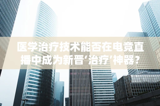 医学治疗技术能否在电竞直播中成为新晋‘治疗’神器？
