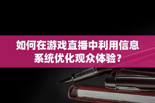 如何在游戏直播中利用信息系统优化观众体验？