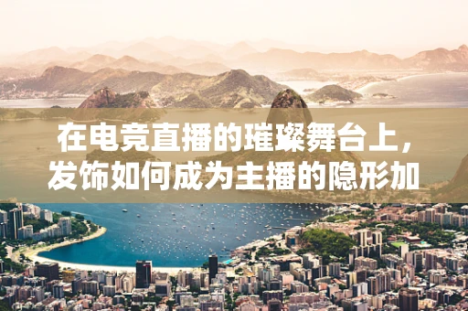 在电竞直播的璀璨舞台上，发饰如何成为主播的隐形加分项？