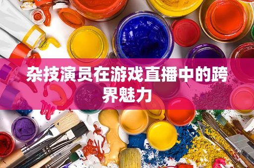 杂技演员在游戏直播中的跨界魅力