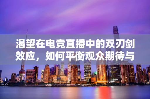 渴望在电竞直播中的双刃剑效应，如何平衡观众期待与个人成长？