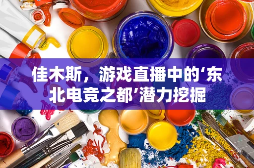 佳木斯，游戏直播中的‘东北电竞之都’潜力挖掘