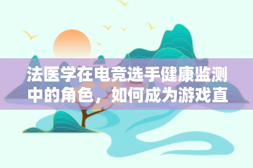 法医学在电竞选手健康监测中的角色，如何成为游戏直播的隐形守护者？