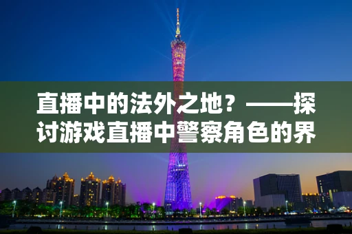 直播中的法外之地？——探讨游戏直播中警察角色的界限与责任