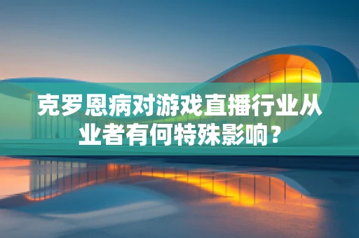 克罗恩病对游戏直播行业从业者有何特殊影响？