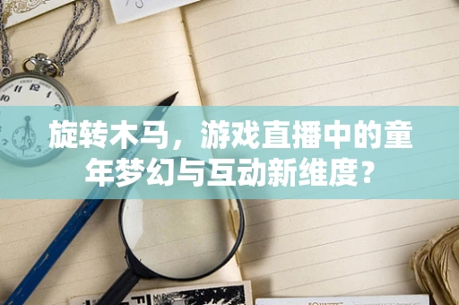旋转木马，游戏直播中的童年梦幻与互动新维度？