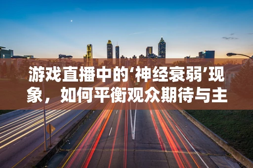 游戏直播中的‘神经衰弱’现象，如何平衡观众期待与主播健康？