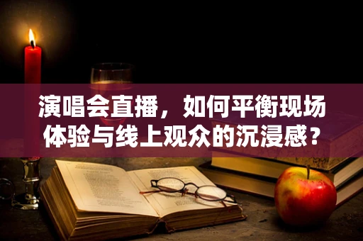 演唱会直播，如何平衡现场体验与线上观众的沉浸感？