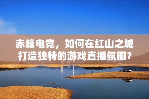赤峰电竞，如何在红山之城打造独特的游戏直播氛围？