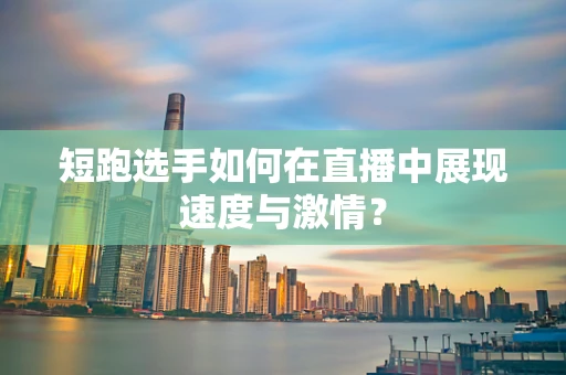 短跑选手如何在直播中展现速度与激情？
