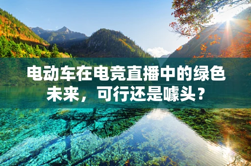 电动车在电竞直播中的绿色未来，可行还是噱头？