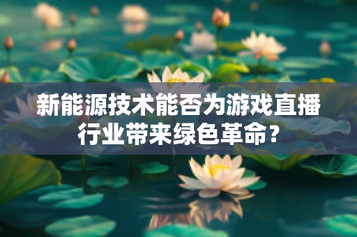 新能源技术能否为游戏直播行业带来绿色革命？
