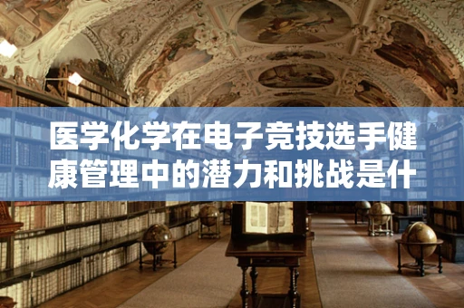 医学化学在电子竞技选手健康管理中的潜力和挑战是什么？