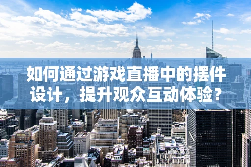 如何通过游戏直播中的摆件设计，提升观众互动体验？