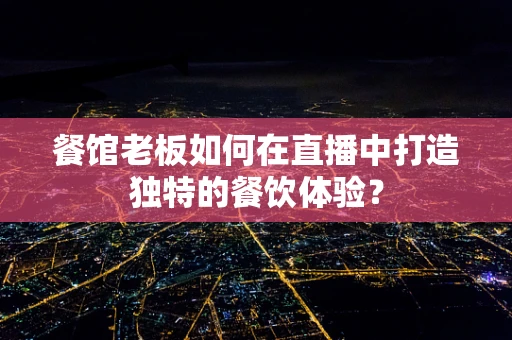 餐馆老板如何在直播中打造独特的餐饮体验？