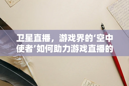 卫星直播，游戏界的‘空中使者’如何助力游戏直播的未来？