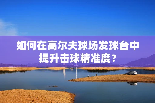 如何在高尔夫球场发球台中提升击球精准度？
