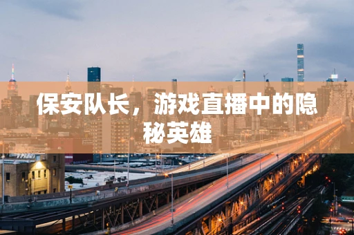 保安队长，游戏直播中的隐秘英雄