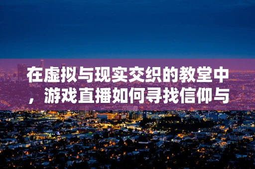 在虚拟与现实交织的教堂中，游戏直播如何寻找信仰与娱乐的平衡？