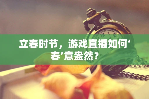 立春时节，游戏直播如何‘春’意盎然？