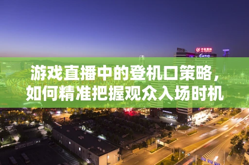 游戏直播中的登机口策略，如何精准把握观众入场时机？