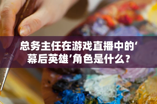 总务主任在游戏直播中的‘幕后英雄’角色是什么？