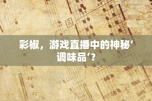 彩椒，游戏直播中的神秘‘调味品’？