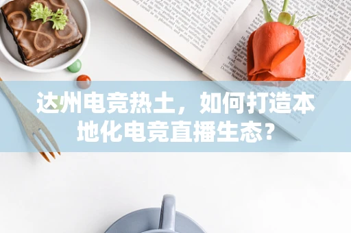 达州电竞热土，如何打造本地化电竞直播生态？