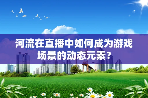 河流在直播中如何成为游戏场景的动态元素？