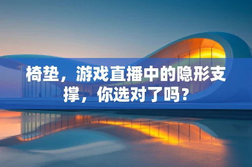 椅垫，游戏直播中的隐形支撑，你选对了吗？