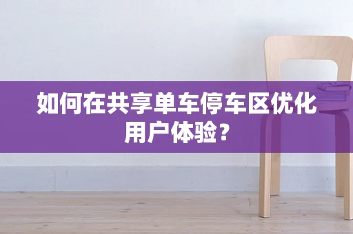 如何在共享单车停车区优化用户体验？