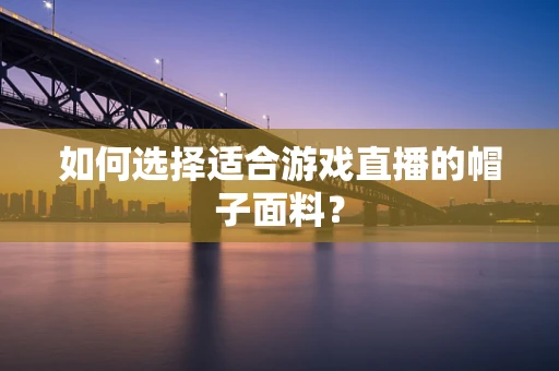 如何选择适合游戏直播的帽子面料？